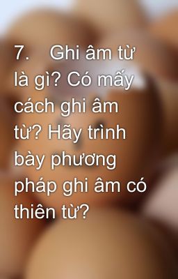 7.	Ghi âm từ là gì? Có mấy cách ghi âm từ? Hãy trình bày phương pháp ghi âm có thiên từ?