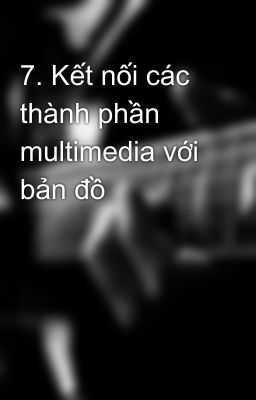 7. Kết nối các thành phần multimedia với bản đồ