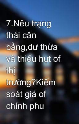 7.Nêu trạng thái cân bằng,dư thừa và thiếu hụt of thị trường?Kiếm soát giá of chính phu