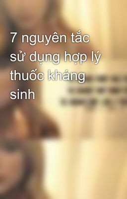 7 nguyên tắc sử dụng hợp lý thuốc kháng sinh