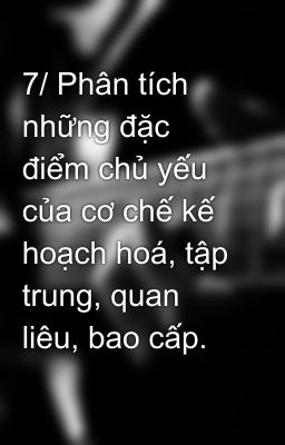 7/ Phân tích  những đặc điểm chủ yếu của cơ chế kế hoạch hoá, tập trung, quan liêu, bao cấp.