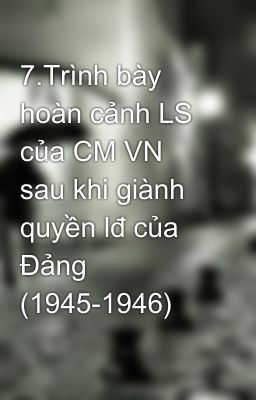 7.Trình bày hoàn cảnh LS của CM VN sau khi giành quyền lđ của Đảng (1945-1946)