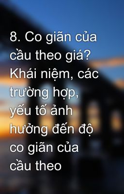 8. Co giãn của cầu theo giá? Khái niệm, các trường hợp, yếu tố ảnh hưởng đến độ co giãn của cầu theo