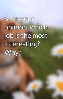 8.	in your opinion, which job is the most interesting? Why?