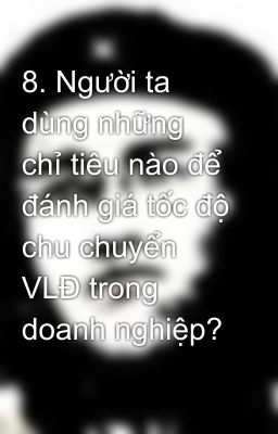 8. Người ta dùng những chỉ tiêu nào để đánh giá tốc độ chu chuyển VLĐ trong doanh nghiệp?