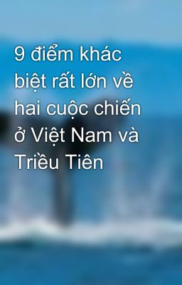 9 điểm khác biệt rất lớn về hai cuộc chiến ở Việt Nam và Triều Tiên