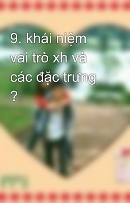 9. khái niệm vai trò xh và các đặc trưng ?