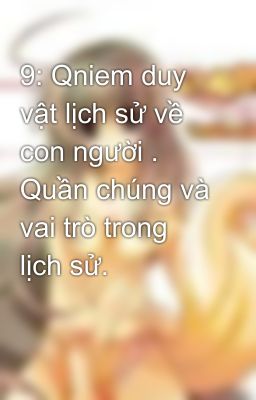 9: Qniem duy vật lịch sử về con người . Quần chúng và vai trò trong lịch sử.