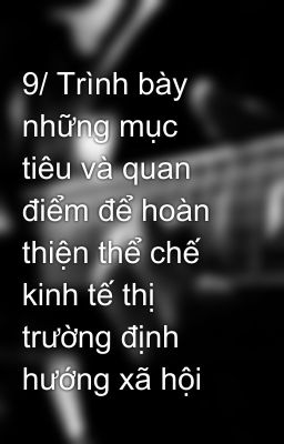 9/ Trình bày những mục tiêu và quan điểm để hoàn thiện thể chế kinh tế thị trường định hướng xã hội