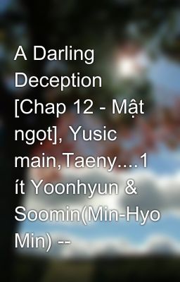 A Darling Deception [Chap 12 - Mật ngọt], Yusic main,Taeny....1 ít Yoonhyun & Soomin(Min-Hyo Min) --