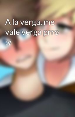 A la verga, me vale verga prro :v