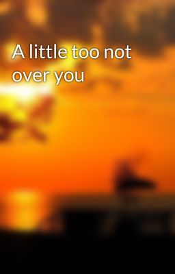 A little too not over you