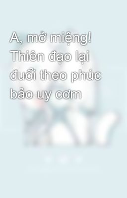 A, mở miệng! Thiên đạo lại đuổi theo phúc bảo uy cơm