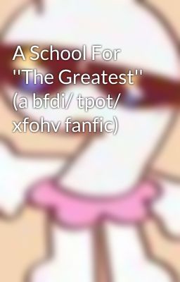 A School For ''The Greatest'' (a bfdi/ tpot/ xfohv fanfic)