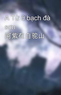 A Tử ở bạch đà sơn 阿紫在白驼山