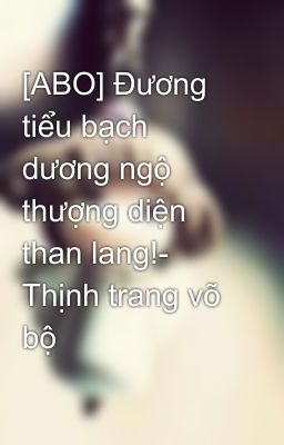 [ABO] Đương tiểu bạch dương ngộ thượng diện than lang!-  Thịnh trang võ bộ