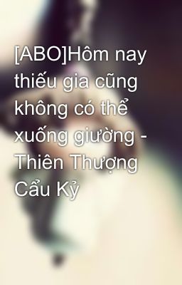 [ABO]Hôm nay thiếu gia cũng không có thể xuống giường - Thiên Thượng Cẩu Kỷ