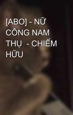 [ABO] - NỮ CÔNG NAM THỤ  - CHIẾM HỮU