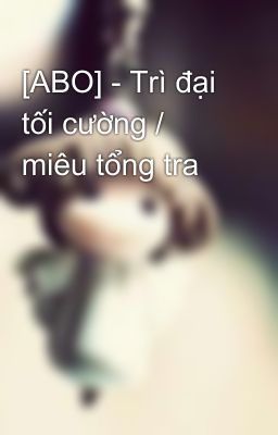 [ABO] - Trì đại tối cường / miêu tổng tra