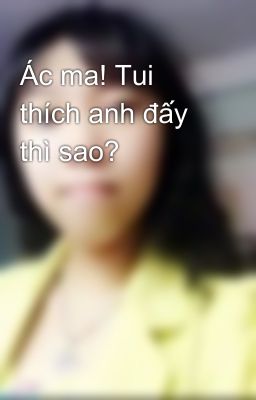 Ác ma! Tui thích anh đấy thì sao?