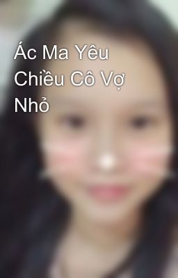 Ác Ma Yêu Chiều Cô Vợ Nhỏ