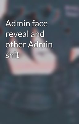 Admin face reveal and other Admin shit