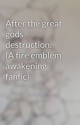 After the great gods destruction.    (A fire emblem awakening fanfic)