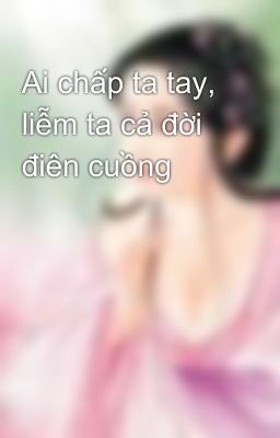 Ai chấp ta tay, liễm ta cả đời điên cuồng