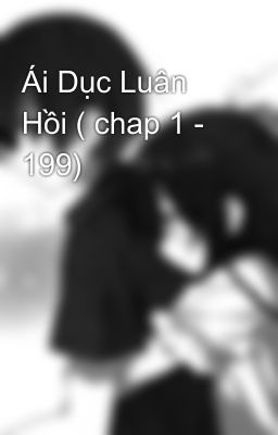 Ái Dục Luân Hồi ( chap 1 - 199)