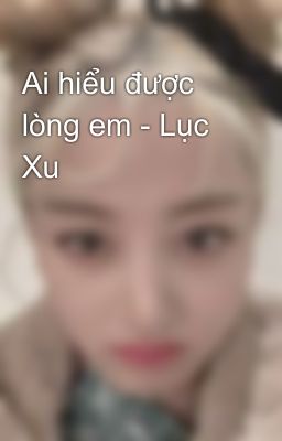 Ai hiểu được lòng em - Lục Xu