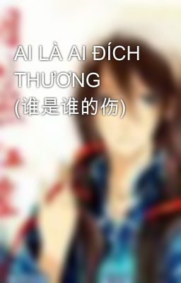 AI LÀ AI ĐÍCH THƯƠNG (谁是谁的伤)