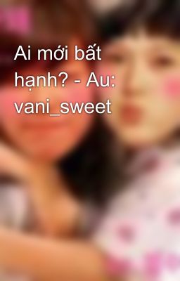 Ai mới bất hạnh? - Au: vani_sweet