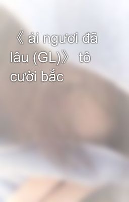 《 ái ngươi đã lâu (GL)》 tô cười bắc