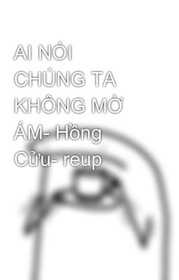 AI NÓI CHÚNG TA KHÔNG MỜ ÁM- Hồng Cửu- reup