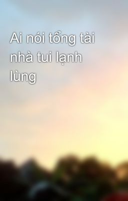 Ai nói tổng tài nhà tui lạnh lùng