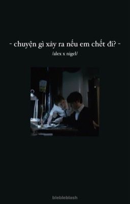 alex x nigel / chuyện gì xảy ra nếu em chết đi?