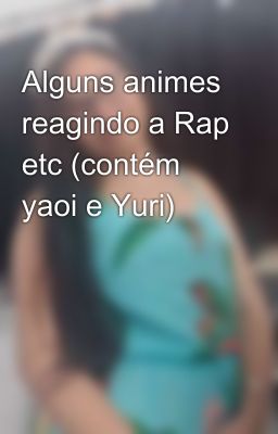 Alguns animes reagindo a Rap etc (contém yaoi e Yuri)