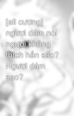 [all cương] ngươi dám nói ngươi không thích hắn sao? Ngươi dám sao?