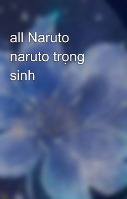 all Naruto naruto trọng sinh