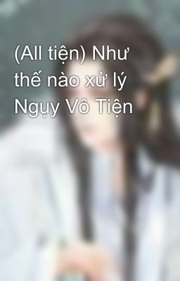 (All tiện) Như thế nào xử lý Ngụy Vô Tiện