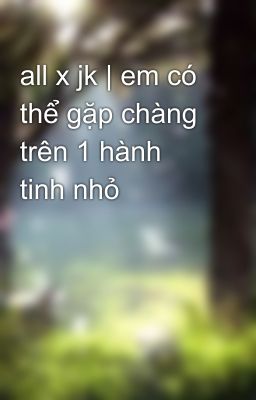 all x jk | em có thể gặp chàng trên 1 hành tinh nhỏ 