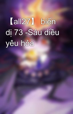 【all27】 biến dị 73 -Sáu diều yêu hỏa