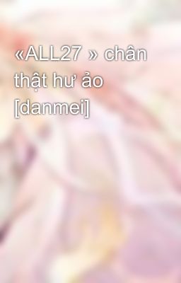 «ALL27 » chân thật hư ảo [danmei]