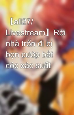 【all27/ Livestream】Rời nhà trốn đi bị bọn cướp bắt cóc xác suất