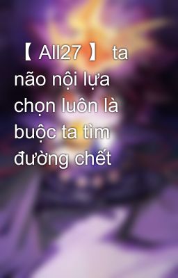 【 All27 】 ta não nội lựa chọn luôn là buộc ta tìm đường chết