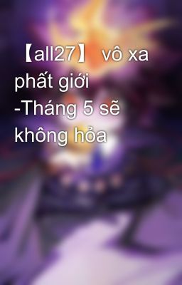 【all27】 vô xa phất giới -Tháng 5 sẽ không hỏa