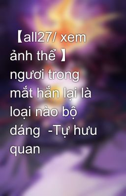 【all27/ xem ảnh thể 】 ngươi trong mắt hắn lại là loại nào bộ dáng  -Tự hưu quan