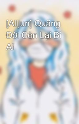 [Alljun] Quãng Đời Còn Lại Bi Ai