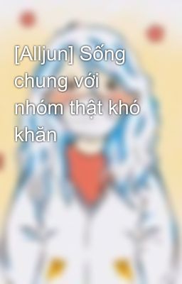 [Alljun] Sống chung với nhóm thật khó khăn