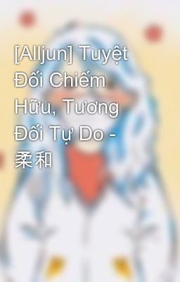 [Alljun] Tuyệt Đối Chiếm Hữu, Tương Đối Tự Do - 柔和